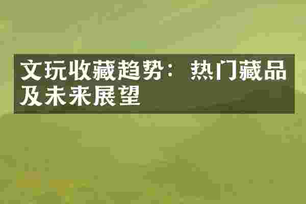 文玩收藏趋势：热门藏品及未来展望