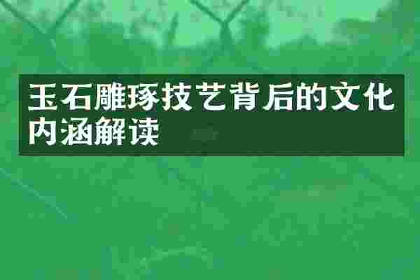玉石雕琢技艺背后的文化内涵解读