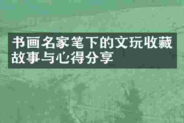 书画名家笔下的文玩收藏故事与心得分享