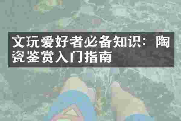 文玩爱好者必备知识：陶瓷鉴赏入门指南