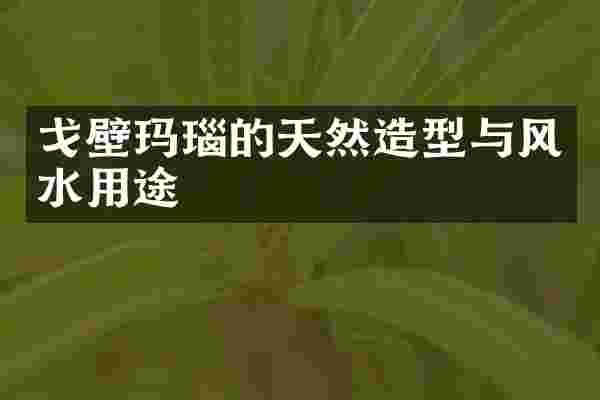 戈壁玛瑙的天然造型与风水用途