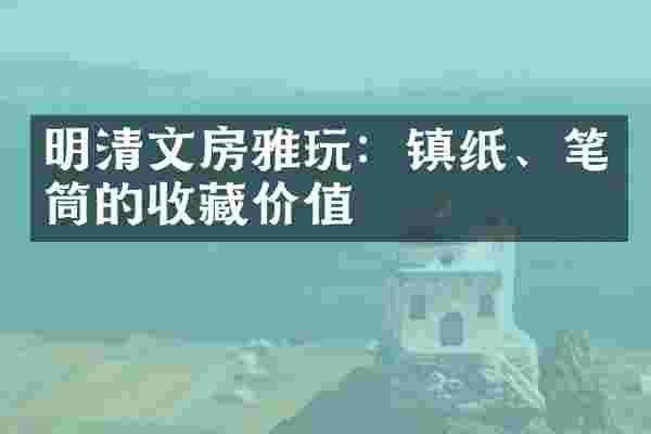 明清文房雅玩：镇纸、笔筒的收藏价值