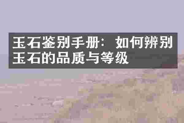 玉石鉴别手册：如何辨别玉石的品质与等级