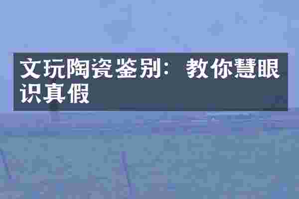 文玩陶瓷鉴别：教你慧眼识真假