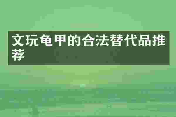 文玩龟甲的合法替代品推荐