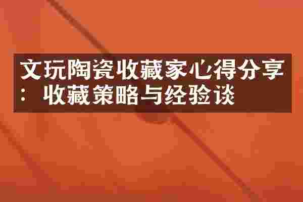 文玩陶瓷收藏家心得分享：收藏策略与经验谈