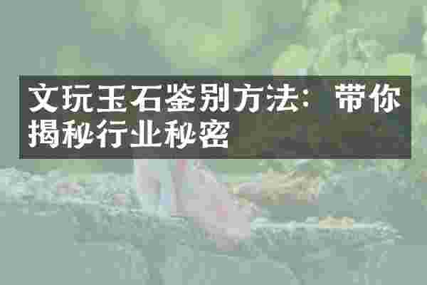 文玩玉石鉴别方法：带你揭秘行业秘密