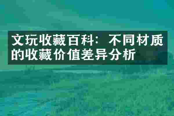 文玩收藏百科：不同材质的收藏价值差异分析