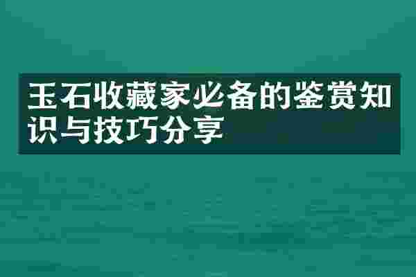 玉石收藏家必备的鉴赏知识与技巧分享