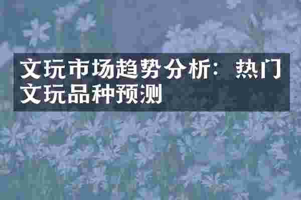文玩市场趋势分析：热门文玩品种预测