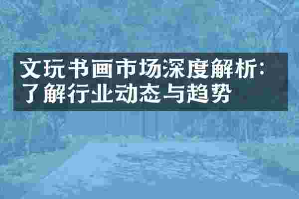 文玩书画市场深度解析：了解行业动态与趋势
