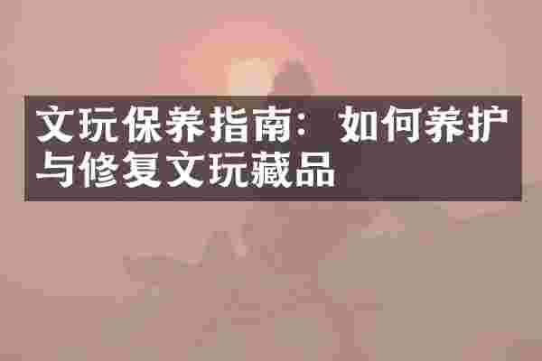 文玩保养指南：如何养护与修复文玩藏品