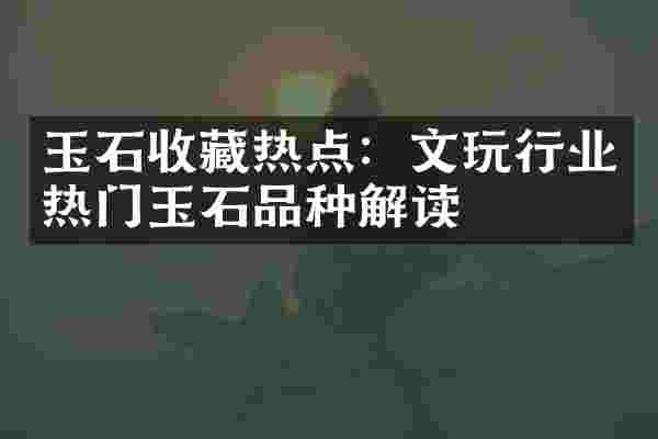 玉石收藏热点：文玩行业热门玉石品种解读