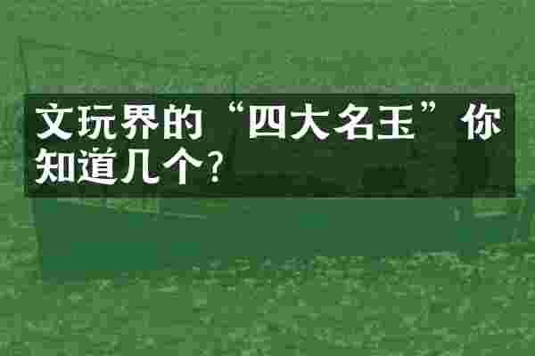 文玩界的“四大名玉”你知道几个？
