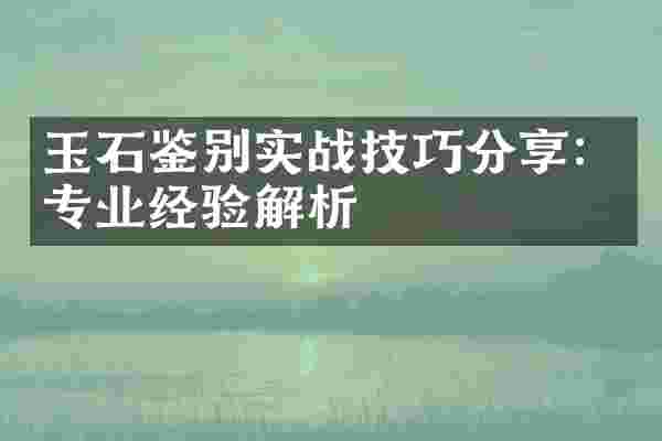 玉石鉴别实战技巧分享：专业经验解析