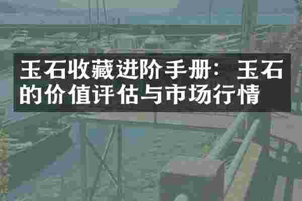 玉石收藏进阶手册：玉石的价值评估与市场行情