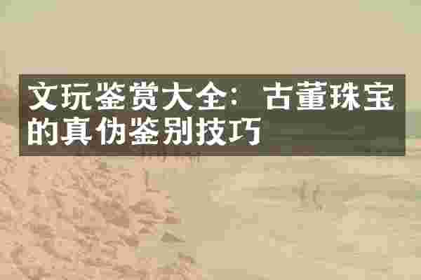 文玩鉴赏大全：古董珠宝的真伪鉴别技巧