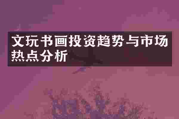 文玩书画投资趋势与市场热点分析