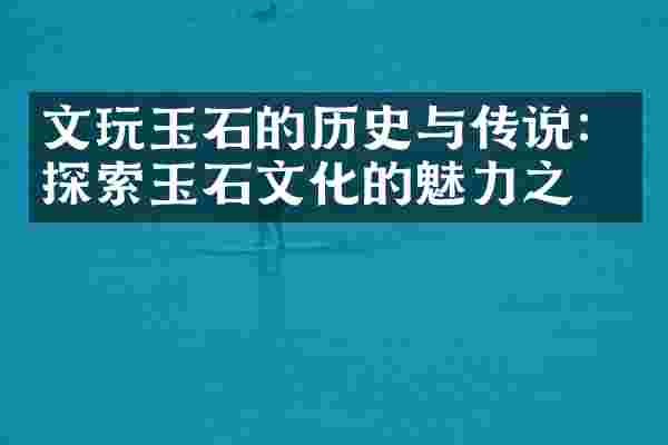 文玩玉石的历史与传说：探索玉石文化的魅力之源