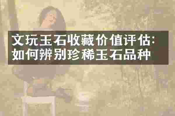 文玩玉石收藏价值评估：如何辨别珍稀玉石品种