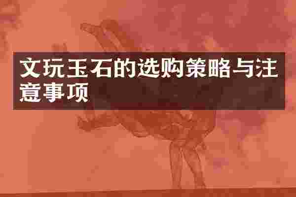 文玩玉石的选购策略与注意事项