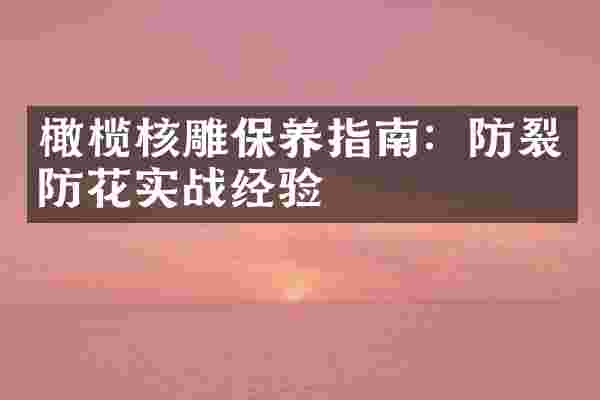 橄榄核雕保养指南：防裂防花实战经验
