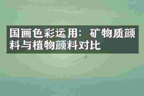 国画色彩运用：矿物质颜料与植物颜料对比