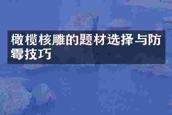 橄榄核雕的题材选择与防霉技巧