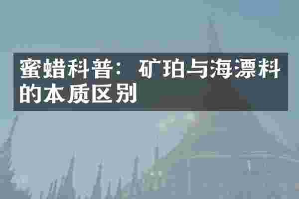 蜜蜡科普：矿珀与海漂料的本质区别