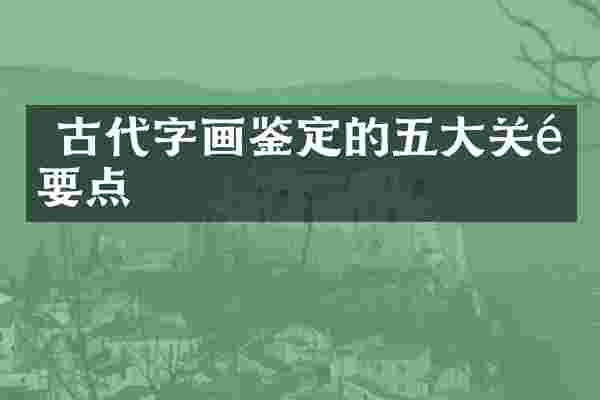  古代字画鉴定的五大关键要点