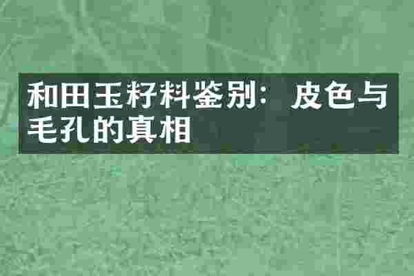 和田玉籽料鉴别：皮色与毛孔的真相