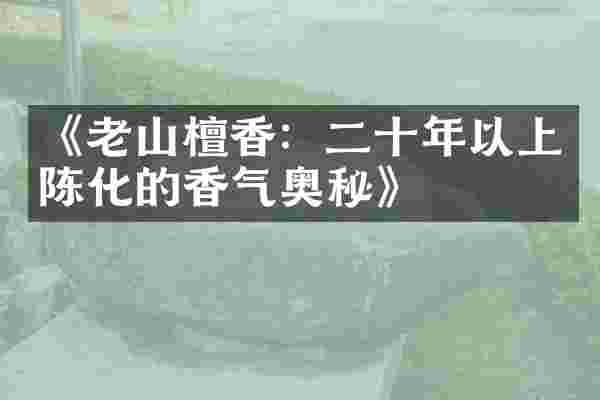 《老山檀香：二十年以上陈化的香气奥秘》