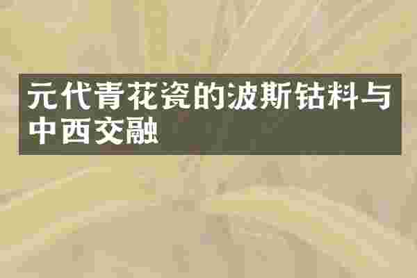 元代青花瓷的波斯钴料与中西交融