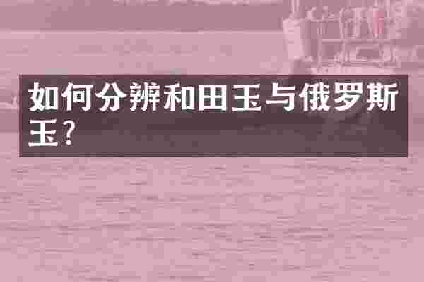 如何分辨和田玉与俄罗斯玉？