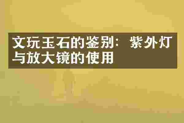 文玩玉石的鉴别：紫外灯与放大镜的使用