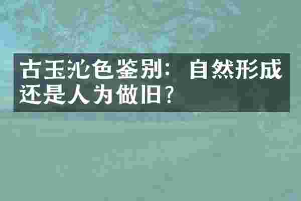 古玉沁色鉴别：自然形成还是人为做旧？