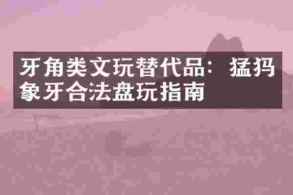 牙角类文玩替代品：猛犸象牙合法盘玩指南