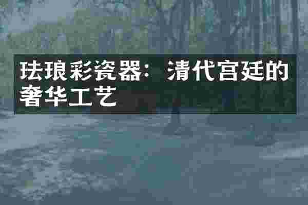 珐琅彩瓷器：清代宫廷的奢华工艺