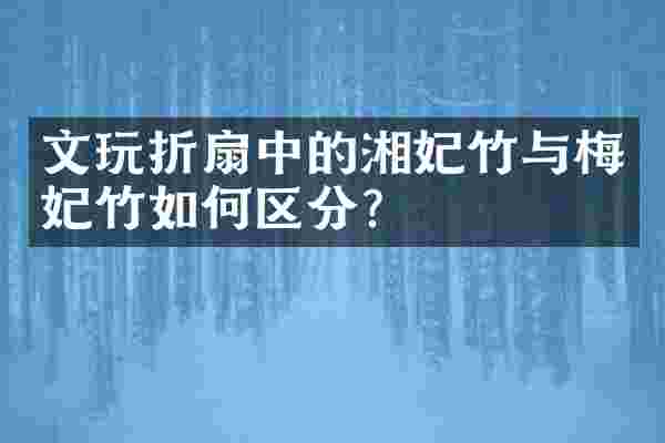 文玩折扇中的湘妃竹与梅妃竹如何区分？