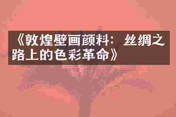 《敦煌壁画颜料：丝绸之路上的色彩革命》