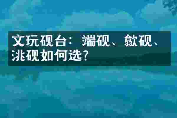 文玩砚台：端砚、歙砚、洮砚如何选？