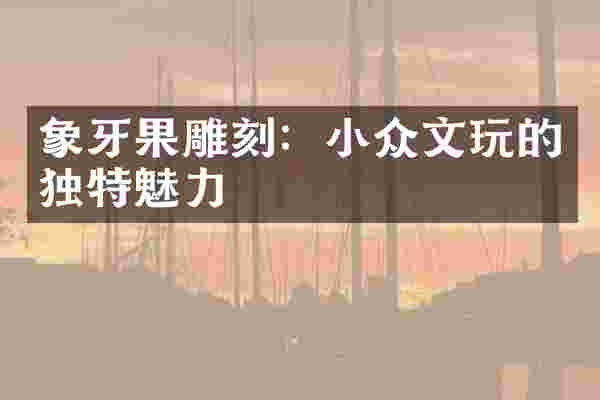 象牙果雕刻：小众文玩的独特魅力
