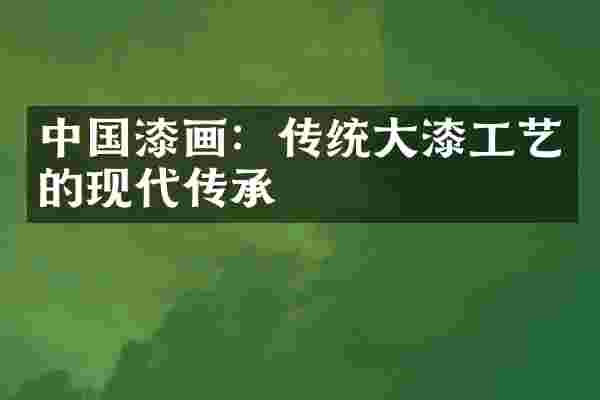 中国漆画：传统大漆工艺的现代传承