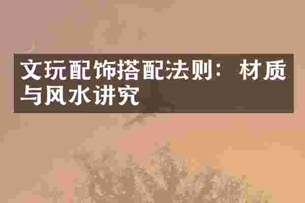 文玩配饰搭配法则：材质与风水讲究
