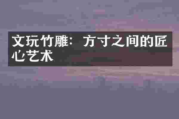 文玩竹雕：方寸之间的匠心艺术