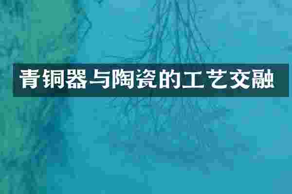 青铜器与陶瓷的工艺交融