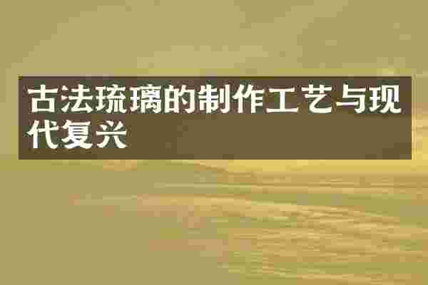 古法琉璃的制作工艺与现代复兴