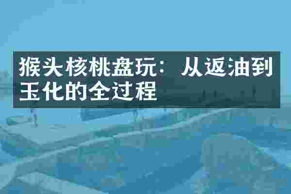 猴头核桃盘玩：从返油到玉化的全过程