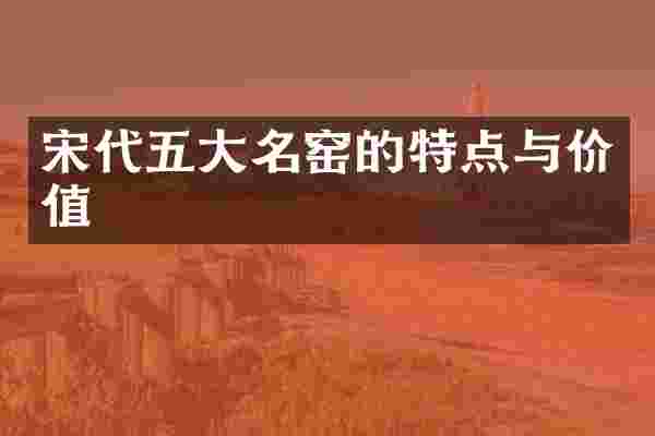 宋代五大名窑的特点与价值