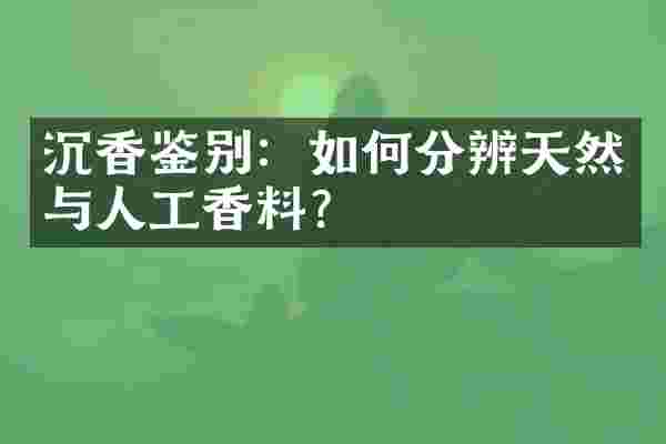 沉香鉴别：如何分辨天然与人工香料？